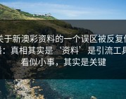 关于新澳彩资料的一个误区被反复传播：真相其实是‘资料’是引流工具：看似小事，其实是关键
