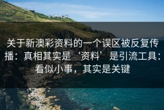 关于新澳彩资料的一个误区被反复传播：真相其实是‘资料’是引流工具：看似小事，其实是关键