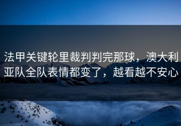 法甲关键轮里裁判判完那球，澳大利亚队全队表情都变了，越看越不安心