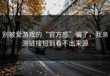 别被爱游戏的“官方感”骗了，我亲测链接短到看不出来源