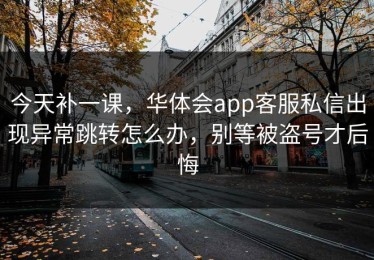 今天补一课，华体会app客服私信出现异常跳转怎么办，别等被盗号才后悔