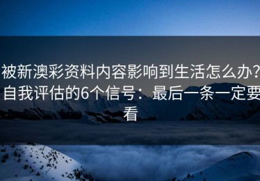 被新澳彩资料内容影响到生活怎么办？自我评估的6个信号：最后一条一定要看