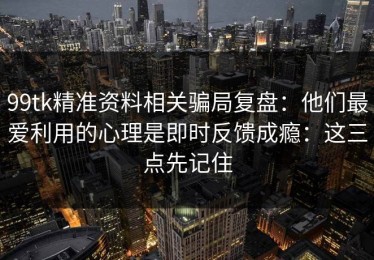 99tk精准资料相关骗局复盘：他们最爱利用的心理是即时反馈成瘾：这三点先记住