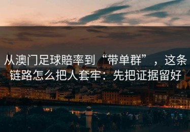 从澳门足球賠率到“带单群”，这条链路怎么把人套牢：先把证据留好