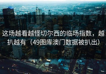 这场越看越怪切尔西的临场指数，越扒越有（49图库澳门数据被扒出）