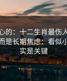 说句扎心的：十二生肖最伤人的不是输赢，而是长期焦虑：看似小事，其实是关键