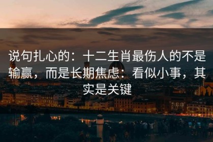 说句扎心的：十二生肖最伤人的不是输赢，而是长期焦虑：看似小事，其实是关键