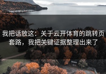 我把话放这：关于云开体育的跳转页套路，我把关键证据整理出来了