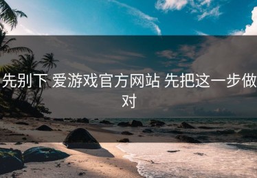 先别下 爱游戏官方网站 先把这一步做对