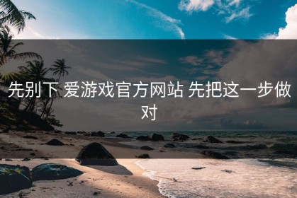 先别下 爱游戏官方网站 先把这一步做对