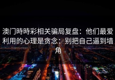 澳门時時彩相关骗局复盘：他们最爱利用的心理是贪念：别把自己逼到墙角