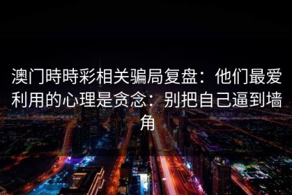 澳门時時彩相关骗局复盘：他们最爱利用的心理是贪念：别把自己逼到墙角