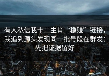 有人私信我十二生肖“稳赚”链接，我追到源头发现同一批号段在群发：先把证据留好