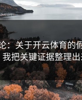 先说结论：关于开云体育的假入口套路，我把关键证据整理出来了