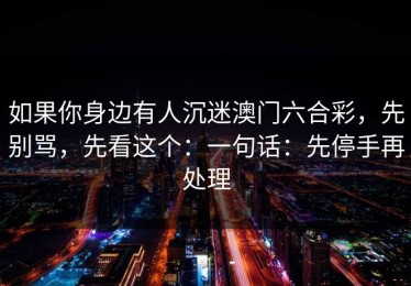 如果你身边有人沉迷澳门六合彩，先别骂，先看这个：一句话：先停手再处理