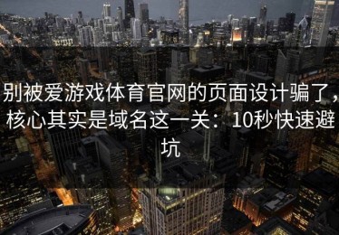 别被爱游戏体育官网的页面设计骗了，核心其实是域名这一关：10秒快速避坑