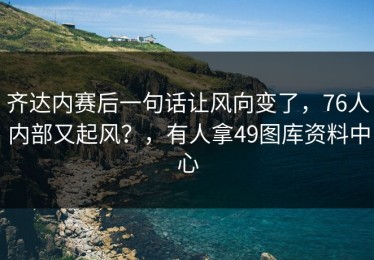齐达内赛后一句话让风向变了，76人内部又起风？，有人拿49图库资料中心