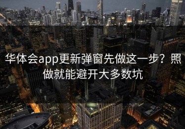 华体会app更新弹窗先做这一步？照做就能避开大多数坑