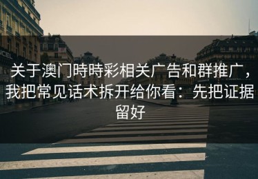 关于澳门時時彩相关广告和群推广，我把常见话术拆开给你看：先把证据留好