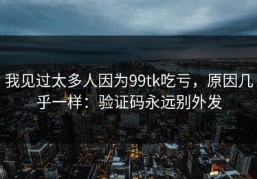我见过太多人因为99tk吃亏，原因几乎一样：验证码永远别外发