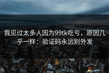 我见过太多人因为99tk吃亏，原因几乎一样：验证码永远别外发