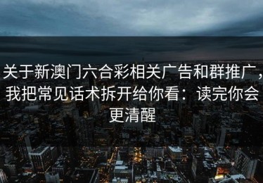 关于新澳门六合彩相关广告和群推广，我把常见话术拆开给你看：读完你会更清醒