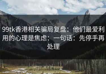 99tk香港相关骗局复盘：他们最爱利用的心理是焦虑：一句话：先停手再处理