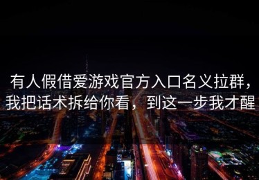 有人假借爱游戏官方入口名义拉群，我把话术拆给你看，到这一步我才醒
