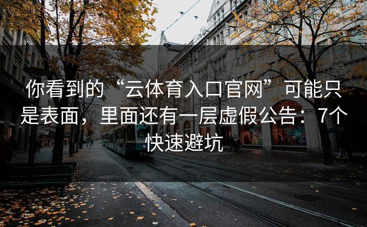你看到的“云体育入口官网”可能只是表面，里面还有一层虚假公告：7个快速避坑