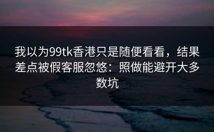 我以为99tk香港只是随便看看,结果差点被假客服忽悠:照做能避开大多数坑 我以为99tk香港只是随便看看,结果差点被假客服忽悠:照做能避开大多数坑