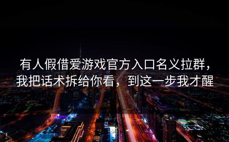 有人假借爱游戏官方入口名义拉群，我把话术拆给你看，到这一步我才醒