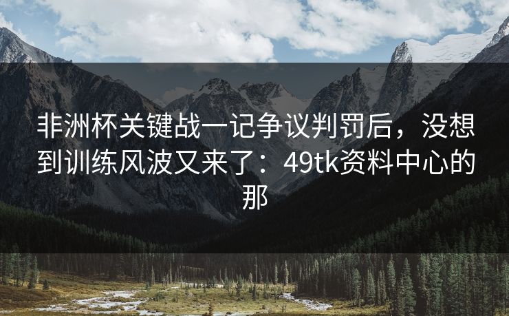 非洲杯关键战一记争议判罚后,没想到训练风波又来了:49tk资料中心的那 非洲杯关键战一记争议判罚后,没想到训练风波又来了:49tk资料中心的那