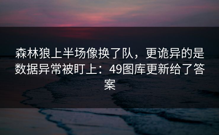 森林狼上半场像换了队，更诡异的是数据异常被盯上：49图库更新给了答案