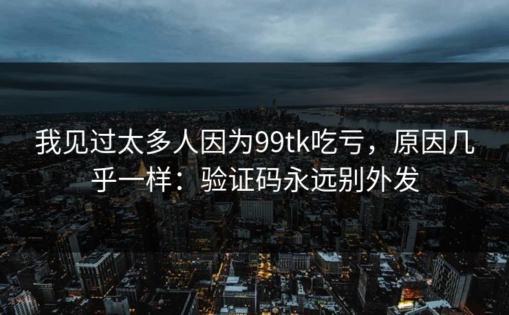 我见过太多人因为99tk吃亏，原因几乎一样：验证码永远别外发