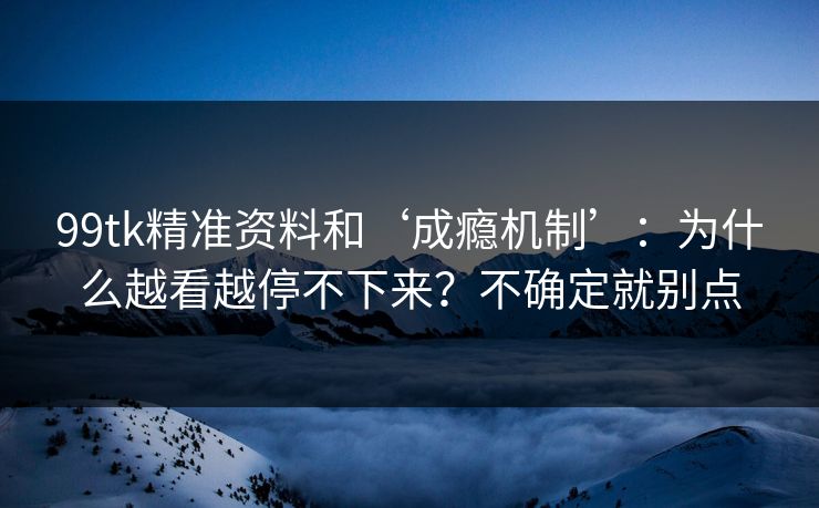 99tk精准资料和‘成瘾机制’：为什么越看越停不下来？不确定就别点