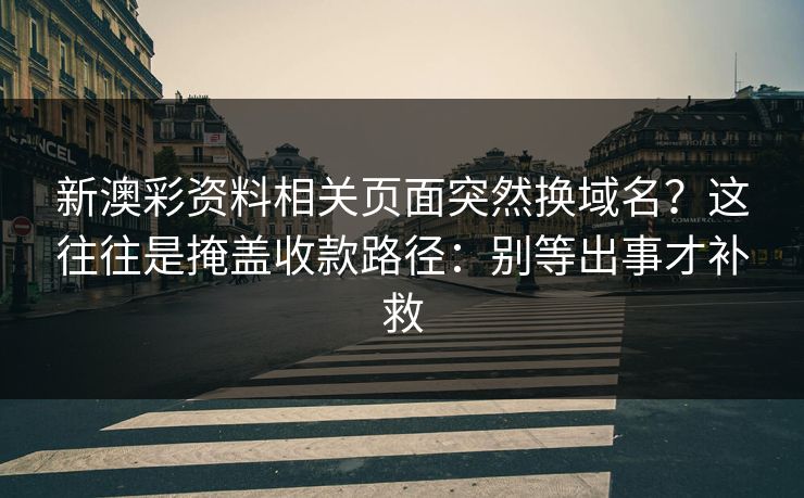 新澳彩资料相关页面突然换域名？这往往是掩盖收款路径：别等出事才补救