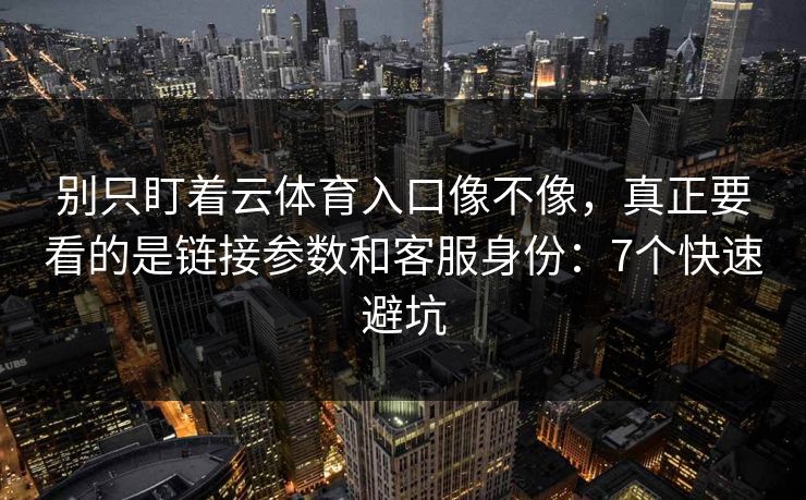 别只盯着云体育入口像不像,真正要看的是链接参数和客服身份:7个快速避坑 别只盯着云体育入口像不像,真正要看的是链接参数和客服身份:7个快速避坑