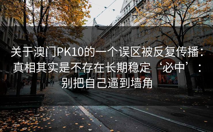 关于澳门PK10的一个误区被反复传播：真相其实是不存在长期稳定‘必中’：别把自己逼到墙角
