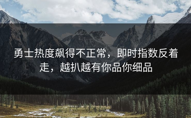 勇士热度飙得不正常，即时指数反着走，越扒越有你品你细品