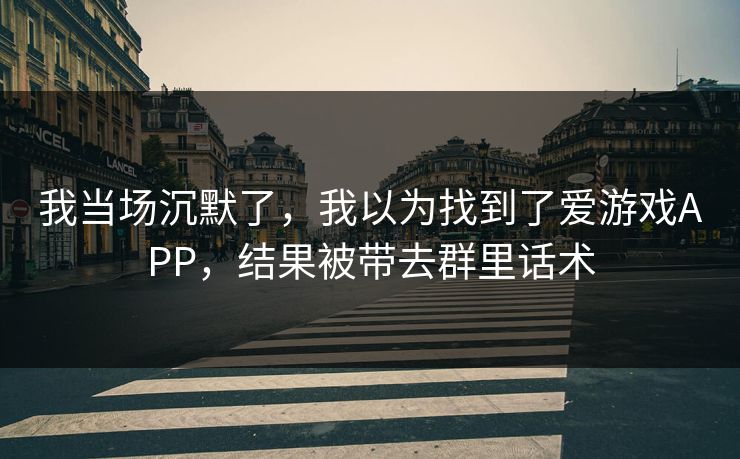 我当场沉默了，我以为找到了爱游戏APP，结果被带去群里话术