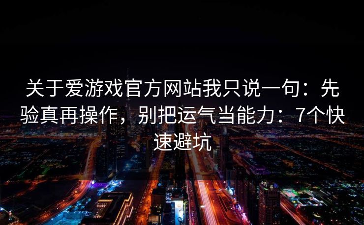 关于爱游戏官方网站我只说一句：先验真再操作，别把运气当能力：7个快速避坑