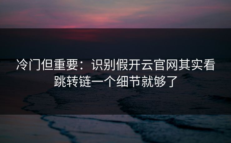 冷门但重要：识别假开云官网其实看跳转链一个细节就够了