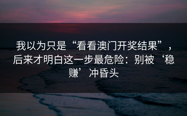 我以为只是“看看澳门开奖结果”，后来才明白这一步最危险：别被‘稳赚’冲昏头