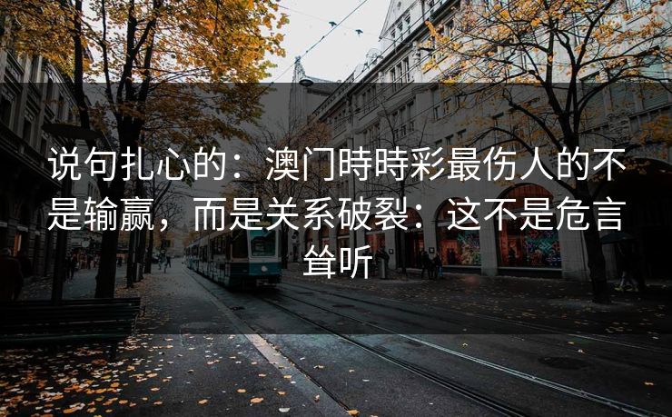 说句扎心的：澳门時時彩最伤人的不是输赢，而是关系破裂：这不是危言耸听