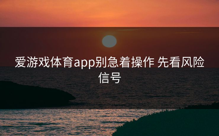 爱游戏体育app别急着操作 先看风险信号