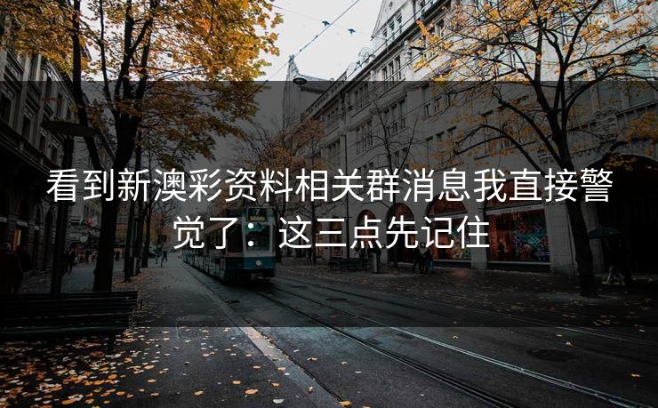看到新澳彩资料相关群消息我直接警觉了：这三点先记住