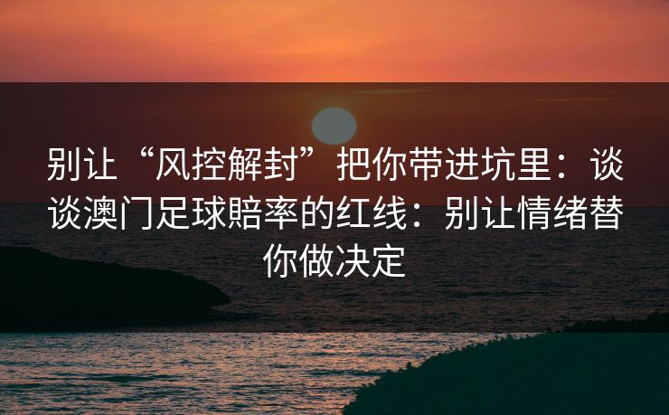 别让“风控解封”把你带进坑里：谈谈澳门足球賠率的红线：别让情绪替你做决定