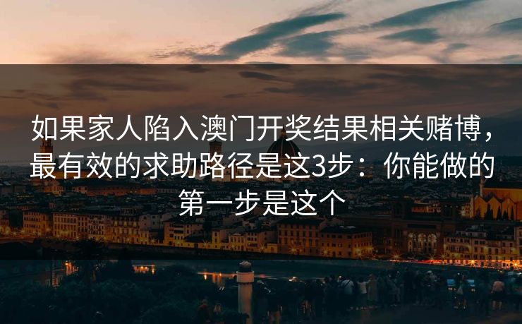 如果家人陷入澳门开奖结果相关赌博，最有效的求助路径是这3步：你能做的第一步是这个