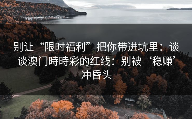 别让“限时福利”把你带进坑里：谈谈澳门時時彩的红线：别被‘稳赚’冲昏头