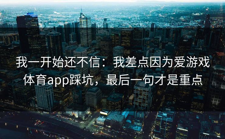 我一开始还不信:我差点因为爱游戏体育app踩坑,最后一句才是重点 我一开始还不信:我差点因为爱游戏体育app踩坑,最后一句才是重点